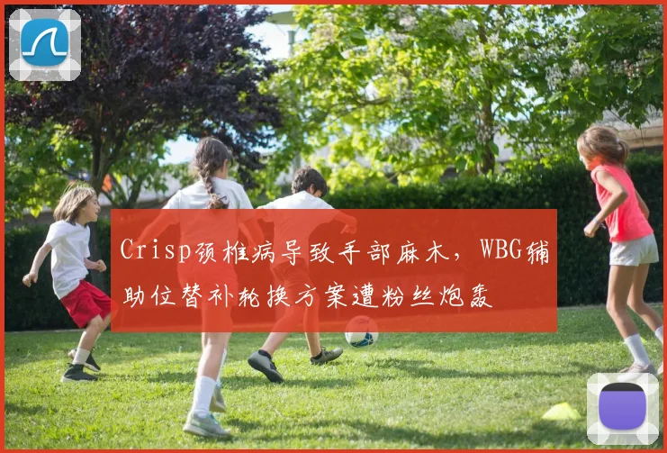 Crisp颈椎病导致手部麻木，WBG辅助位替补轮换方案遭粉丝炮轰