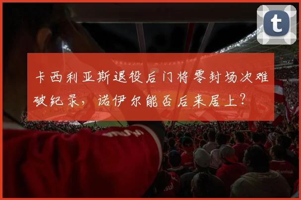 卡西利亚斯退役后门将零封场次难破纪录，诺伊尔能否后来居上？