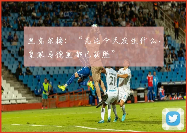 里克尔梅：“无论今天发生什么，皇家马德里都已获胜”